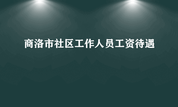 商洛市社区工作人员工资待遇