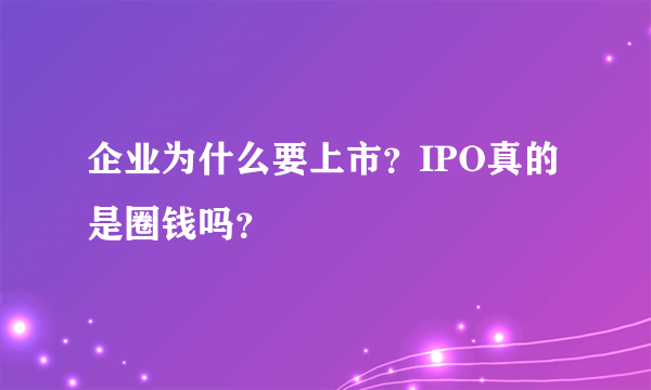 企业为什么要上市？IPO真的是圈钱吗？