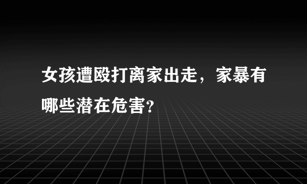 女孩遭殴打离家出走，家暴有哪些潜在危害？