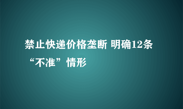 禁止快递价格垄断 明确12条“不准”情形