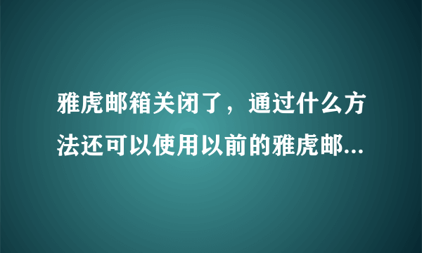 雅虎邮箱关闭了，通过什么方法还可以使用以前的雅虎邮箱接收邮件？