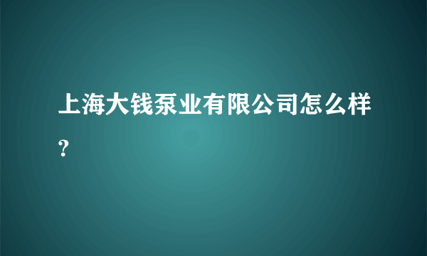 上海大钱泵业有限公司怎么样？