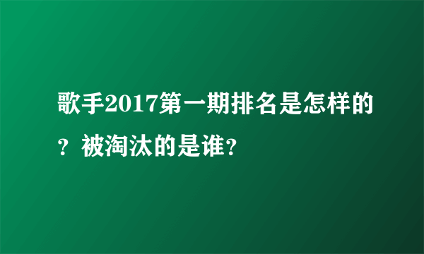 歌手2017第一期排名是怎样的？被淘汰的是谁？