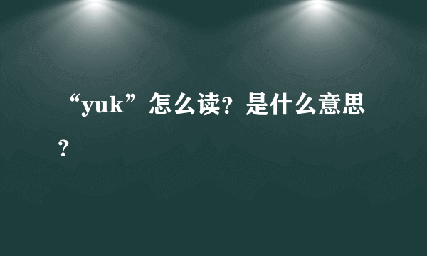 “yuk”怎么读？是什么意思？