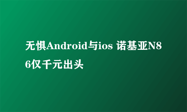 无惧Android与ios 诺基亚N86仅千元出头