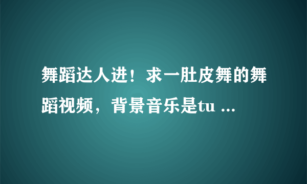 舞蹈达人进！求一肚皮舞的舞蹈视频，背景音乐是tu nu ti dai seama