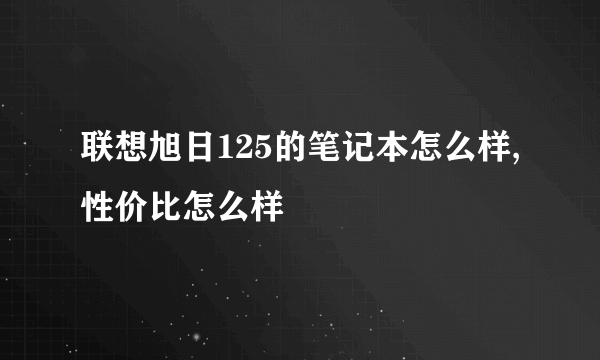 联想旭日125的笔记本怎么样,性价比怎么样