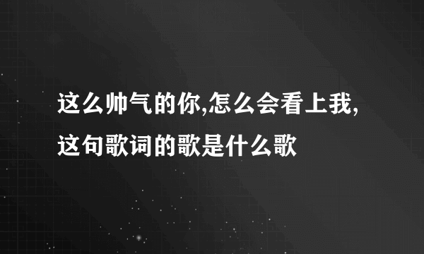 这么帅气的你,怎么会看上我,这句歌词的歌是什么歌