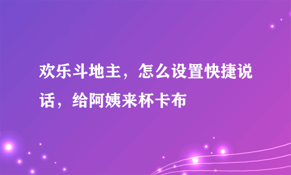 欢乐斗地主，怎么设置快捷说话，给阿姨来杯卡布