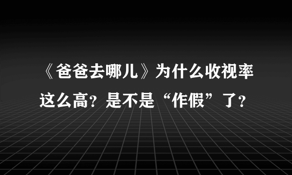 《爸爸去哪儿》为什么收视率这么高？是不是“作假”了？