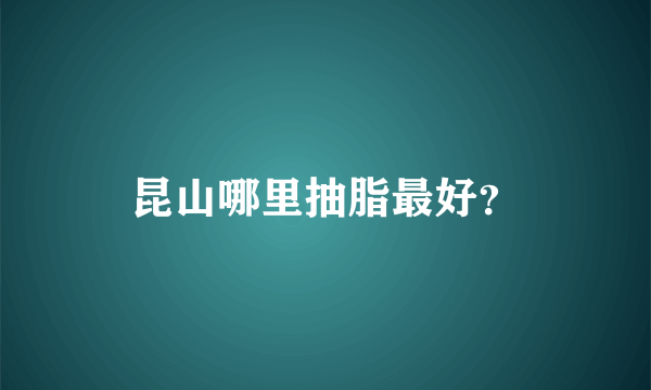 昆山哪里抽脂最好？