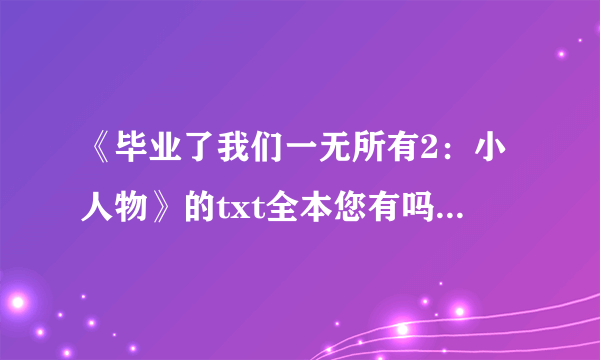 《毕业了我们一无所有2：小人物》的txt全本您有吗？可以给我不305799371