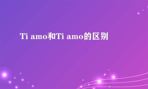 Ti amo和Ti amo的区别