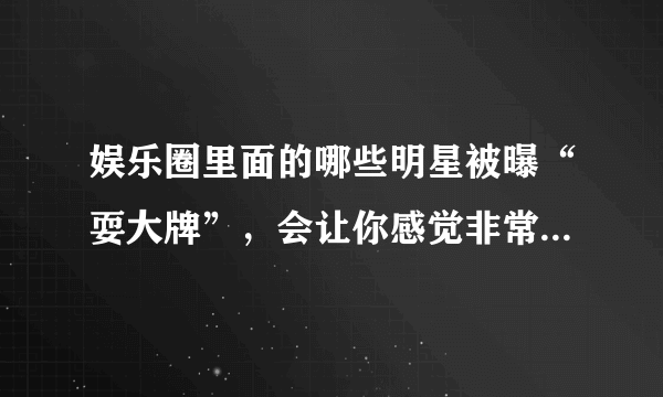 娱乐圈里面的哪些明星被曝“耍大牌”，会让你感觉非常很意外？