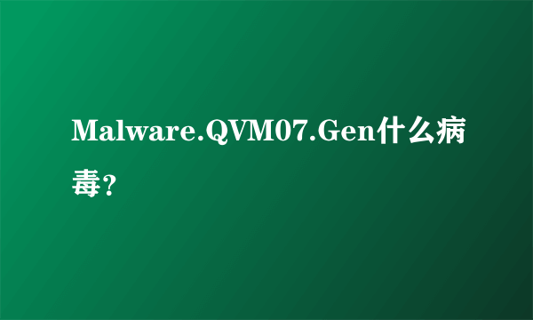 Malware.QVM07.Gen什么病毒？