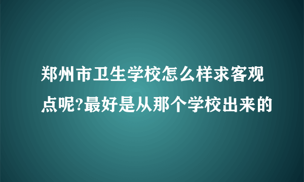 郑州市卫生学校怎么样求客观点呢?最好是从那个学校出来的