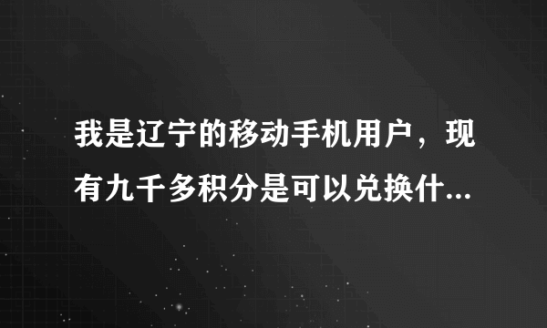 我是辽宁的移动手机用户，现有九千多积分是可以兑换什么，怎么兑换