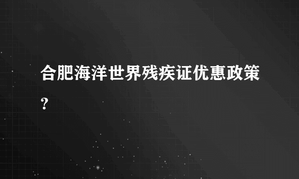 合肥海洋世界残疾证优惠政策？