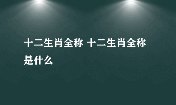 十二生肖全称 十二生肖全称是什么