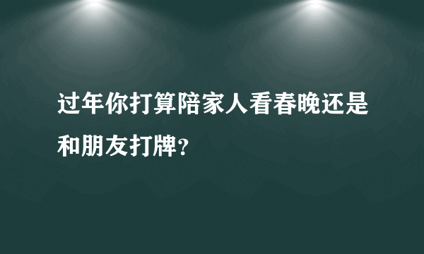 过年你打算陪家人看春晚还是和朋友打牌？