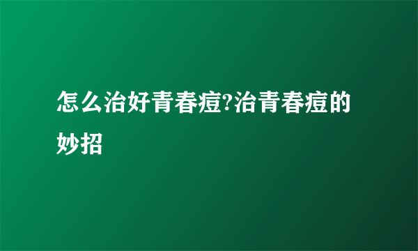 怎么治好青春痘?治青春痘的妙招