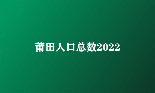 莆田人口总数2022