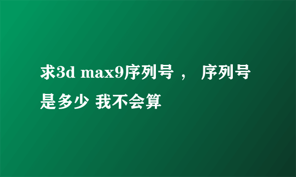 求3d max9序列号 ， 序列号是多少 我不会算