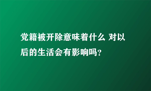 党籍被开除意味着什么 对以后的生活会有影响吗？