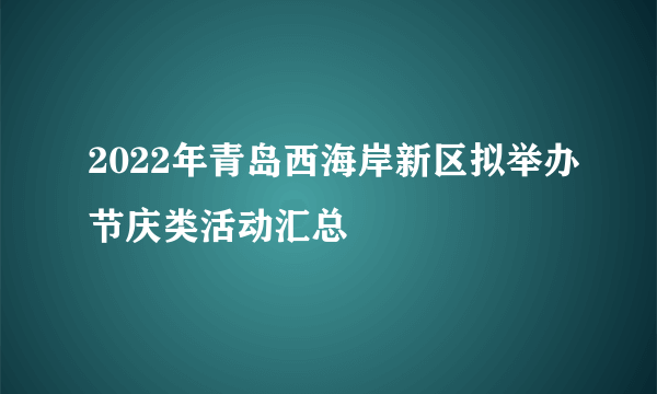 2022年青岛西海岸新区拟举办节庆类活动汇总