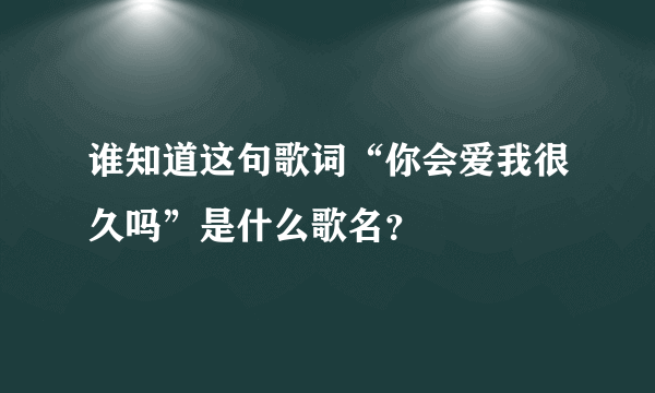 谁知道这句歌词“你会爱我很久吗”是什么歌名？