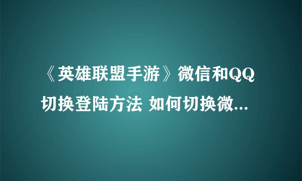 《英雄联盟手游》微信和QQ切换登陆方法 如何切换微信账号登录