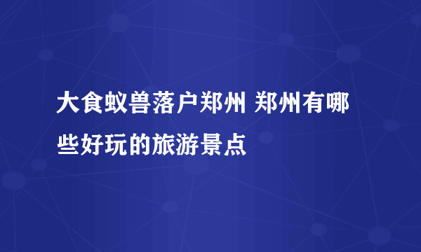 大食蚁兽落户郑州 郑州有哪些好玩的旅游景点