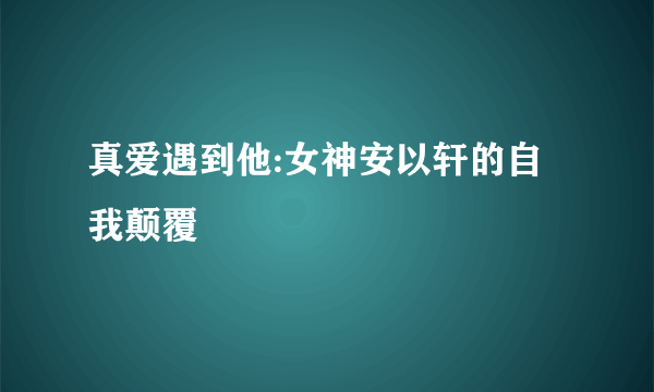 真爱遇到他:女神安以轩的自我颠覆