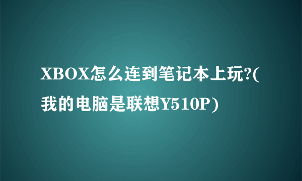 XBOX怎么连到笔记本上玩?(我的电脑是联想Y510P)