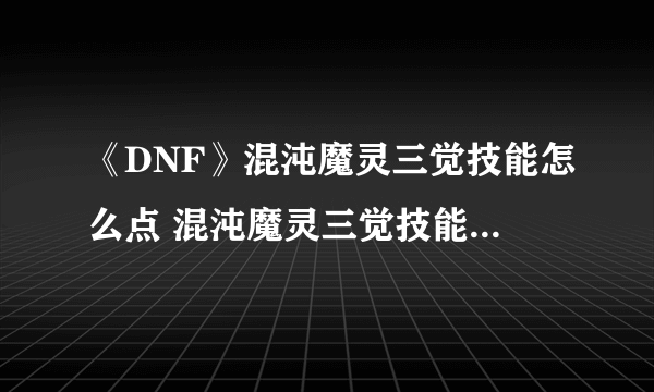 《DNF》混沌魔灵三觉技能怎么点 混沌魔灵三觉技能加点推荐