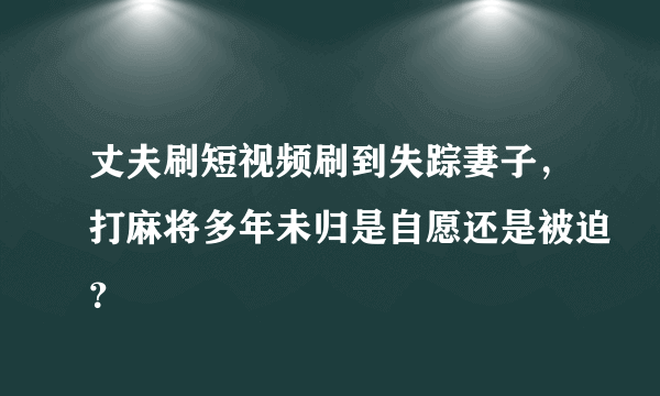 丈夫刷短视频刷到失踪妻子，打麻将多年未归是自愿还是被迫？