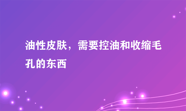 油性皮肤，需要控油和收缩毛孔的东西