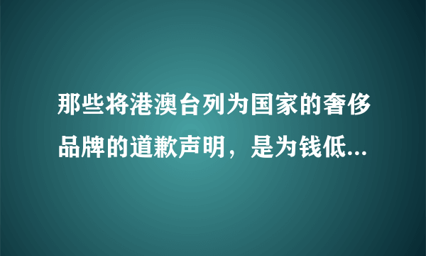 那些将港澳台列为国家的奢侈品牌的道歉声明，是为钱低头还是真心悔过？