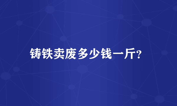 铸铁卖废多少钱一斤？