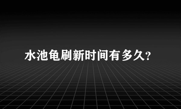 水池龟刷新时间有多久？