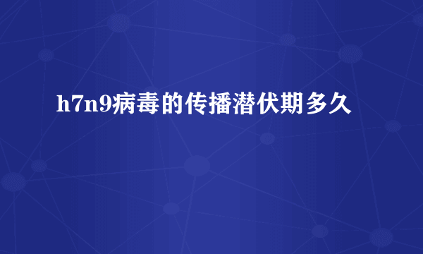 h7n9病毒的传播潜伏期多久