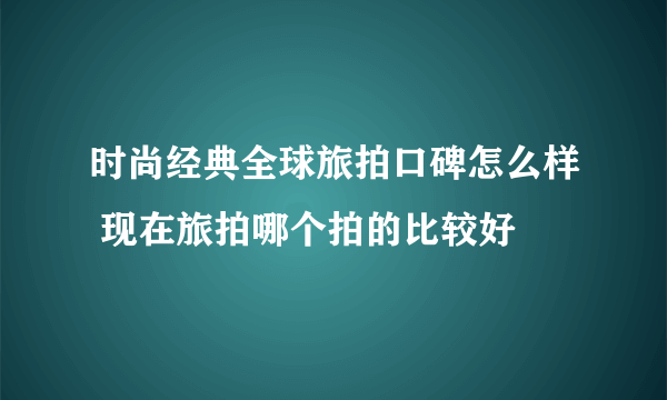 时尚经典全球旅拍口碑怎么样 现在旅拍哪个拍的比较好