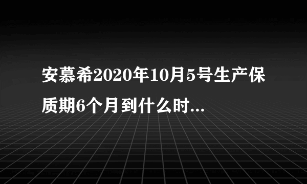 安慕希2020年10月5号生产保质期6个月到什么时侯过期？