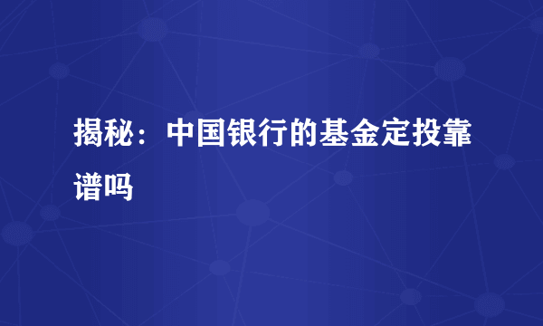 揭秘：中国银行的基金定投靠谱吗