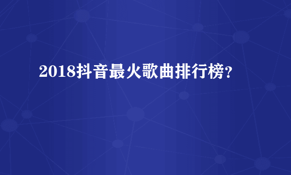 2018抖音最火歌曲排行榜？