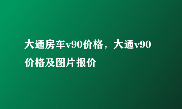 大通房车v90价格，大通v90价格及图片报价