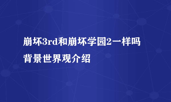 崩坏3rd和崩坏学园2一样吗 背景世界观介绍