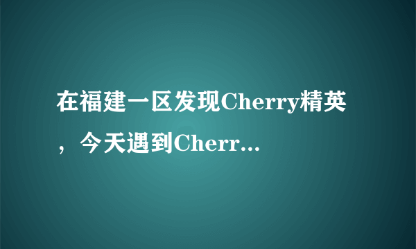 在福建一区发现Cherry精英，今天遇到Cherry 白鲨不知道是不是真的？