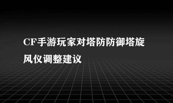 CF手游玩家对塔防防御塔旋风仪调整建议