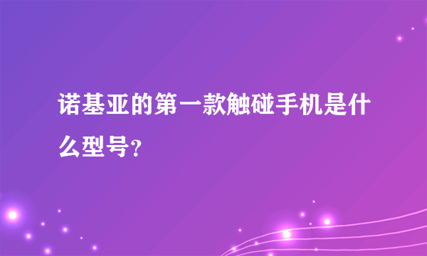 诺基亚的第一款触碰手机是什么型号？